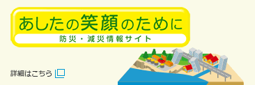 あしたの笑顔のために 防災・減災情報サイト 詳細はこちら 新規タブで開きます